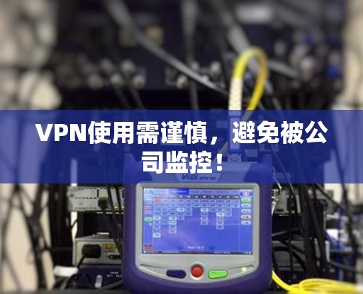 VPN使用需谨慎，避免被公司监控！