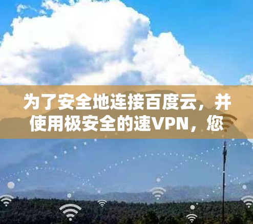 为了安全地连接百度云，并使用极安全的速VPN，您可以按照以下步骤操作