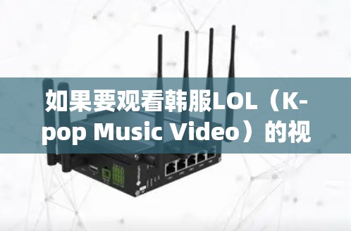 如果要观看韩服LOL（K-pop Music Video）的视频，可以选择以下几种VPN服务，确保安全可靠