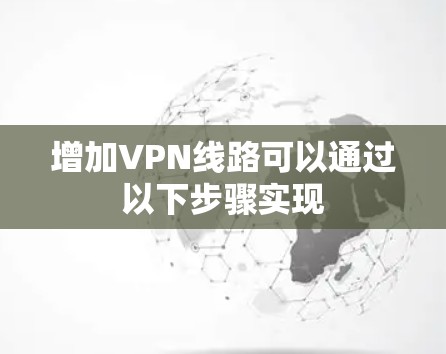 增加VPN线路可以通过以下步骤实现