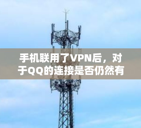 手机联用了VPN后，对于QQ的连接是否仍然有效，需要根据具体情况来分析。以下是关于这一点的详细分析和建议