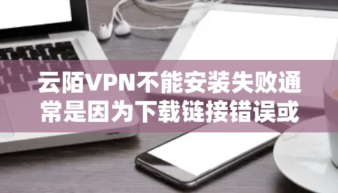 云陌VPN不能安装失败通常是因为下载链接错误或安装位置不在预设路径。以下是一些解决方案