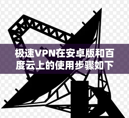 极速VPN在安卓版和百度云上的使用步骤如下