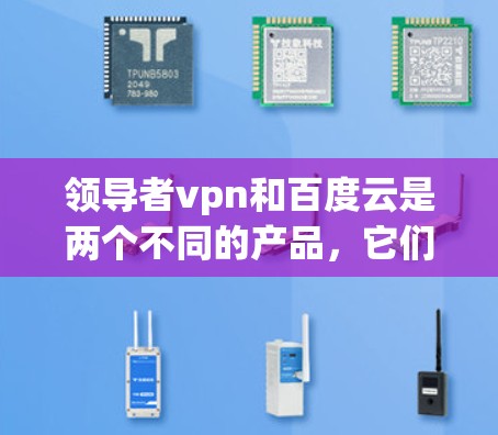 领导者vpn和百度云是两个不同的产品,它们各自的功能和用途不同,但可能在某些情况下有合作的可能性