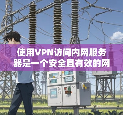 使用VPN访问内网服务器是一个安全且有效的网络访问方法。以下是详细的步骤指南