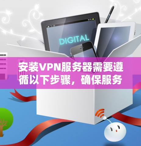 安装VPN服务器需要遵循以下步骤,确保服务器安全和可靠