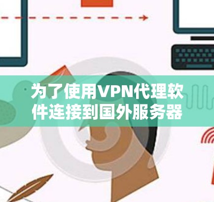 为了使用VPN代理软件连接到国外服务器，以下是一个有条理的步骤指南