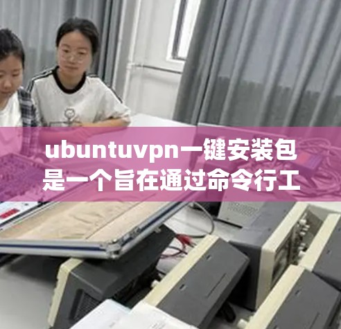 ubuntuvpn一键安装包是一个旨在通过命令行工具安装VPN配置的工具，方便用户在ubuntu上快速设置和管理VPN连接。以下是基于上述思考整理出的使用步骤
