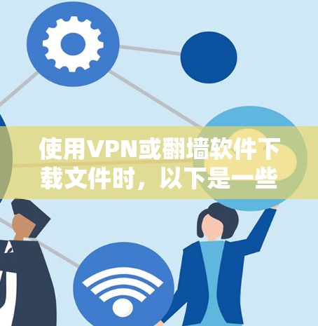 使用VPN或<strong>翻墙软件</strong>下载文件时，以下是一些关键步骤和注意事项，帮助你顺利进行