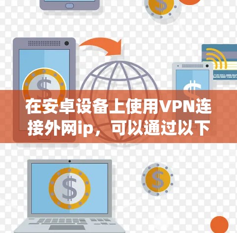 在安卓设备上使用VPN连接外网ip，可以通过以下步骤进行操作。以下内容适用于安卓设备，如iPhone、Android手机、平板电脑等