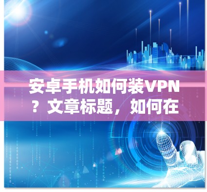 安卓手机如何装VPN?文章标题,如何在手机上安装VPN软件