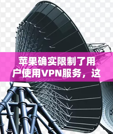 苹果确实限制了用户使用VPN服务,这是基于多个原因的