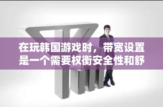 在玩韩国游戏时,带宽设置是一个需要权衡安全性和舒适性的平衡问题。以下是详细的建议 在玩韩国游戏时,带宽设置是一个需要权衡安全性和舒适性的平衡问题。以下是详细的建议