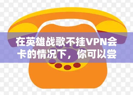 在英雄战歌不挂VPN会卡的情况下,你可以尝试以下方法来解决 在英雄战歌不挂VPN会卡的情况下,你可以尝试以下方法来解决