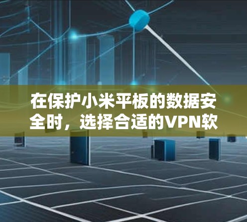 在保护小米平板的数据安全时，选择合适的VPN软件至关重要。以下是对小米平板使用VPN软件的综合建议