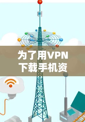 为了用VPN下载手机资料,您可以按照以下步骤操作