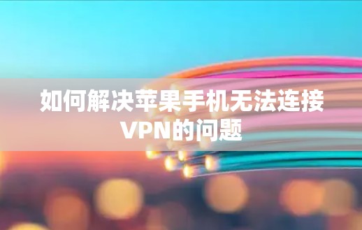 如何解决苹果手机无法连接VPN的问题