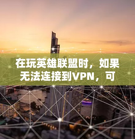 在玩英雄联盟时,如果无法连接到VPN,可能的原因包括