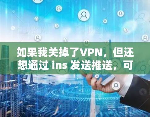 如果我关掉了VPN，但还想通过 ins 发送推送，可以采取以下步骤