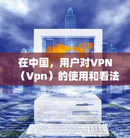 在中国,用户对VPN(Vpn)的使用和看法可能会有所不同,但VPN作为一种网络服务,其合法性、使用限制以及用户反应都与国际互联网服务有所不同。以下是一些可能的用户反应和看法