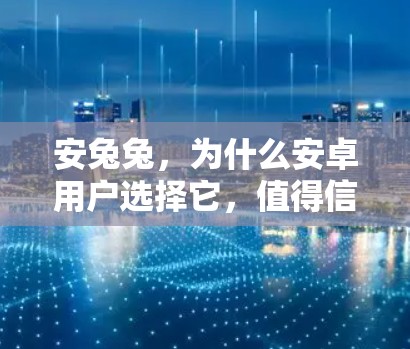 安兔兔,为什么安卓用户选择它,值得信赖?