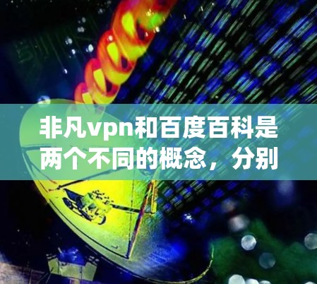 非凡vpn和百度百科是两个不同的概念,分别在不同的领域和语境下使用。以下是对这两个概念的详细解释