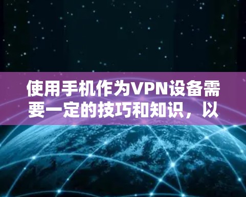 使用手机作为VPN设备需要一定的技巧和知识,以下是一些详细的步骤和注意事项