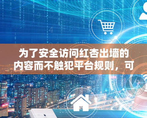 为了安全访问红杏出墙的内容而不触犯平台规则，可以考虑以下方法