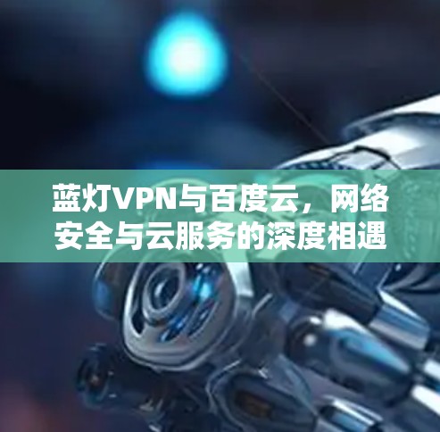 蓝灯VPN与百度云,网络安全与云服务的深度相遇 蓝灯VPN与百度云,网络安全与云服务的深度相遇