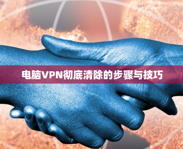 电脑VPN彻底清除的步骤与技巧
