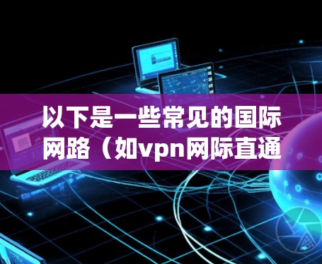 以下是一些常见的国际网路（如vpn网际直通车）使用的IP地址范围和特点