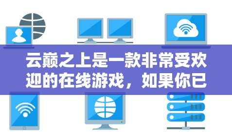 云巅之上是一款非常受欢迎的在线游戏，如果你已经下载了它，那么基本上是没有需要VPN的必要性的。游戏本身提供了一个安全的平台，允许你访问其内容、下载游戏包或购买游戏选项