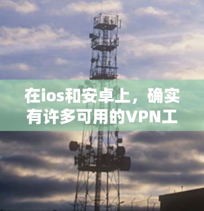 在ios和安卓上，确实有许多可用的VPN工具，根据你的使用习惯和需求来选择合适的选择。以下是对这两种系统上可用VPN工具的详细分析