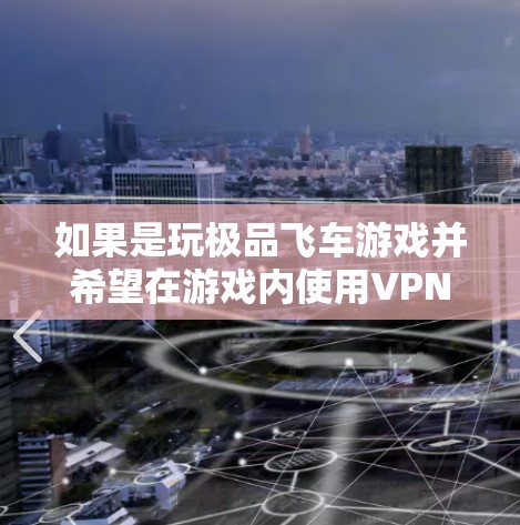 如果是玩极品飞车游戏并希望在游戏内使用VPN功能，或者是在游戏外使用VPN来连接其他玩家，以下是一些建议和推荐