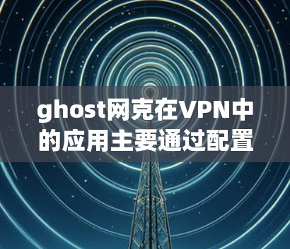 ghost网克在VPN中的应用主要通过配置和工具的配合来限制特定服务或应用的访问，实现更安全的网络体验。以下是详细的步骤和解释
