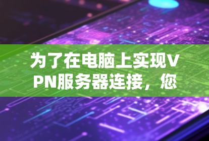 为了在电脑上实现VPN服务器连接,您可以按照以下步骤进行