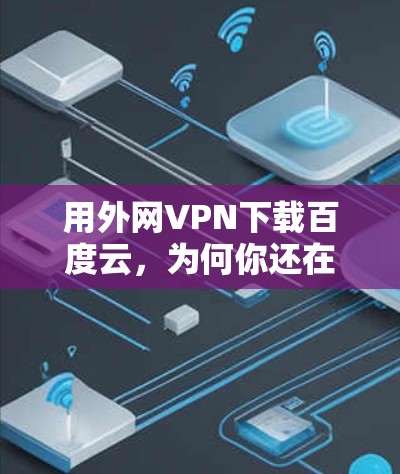 用外网VPN下载百度云，为何你还在为下载云文件发愁？