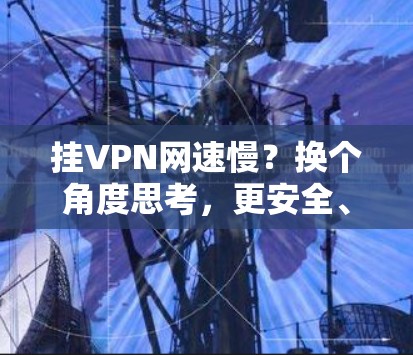 挂VPN网速慢?换个角度思考,更安全、更高效! 挂VPN网速慢?换个角度思考,更安全、更高效!