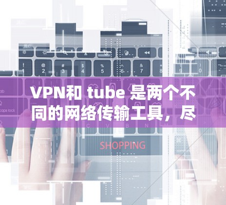 VPN和 tube 是两个不同的网络传输工具，尽管它们都用于网络通信，但它们在功能、技术实现和应用场景上有所不同。以下是具体的原因