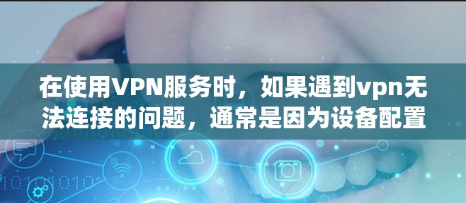 在使用VPN服务时，如果遇到vpn无法连接的问题，通常是因为设备配置或服务器配置存在问题。以下是分步骤的解决方案