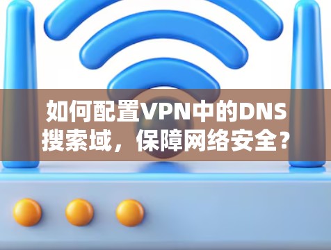 如何配置VPN中的DNS搜索域，保障网络安全？