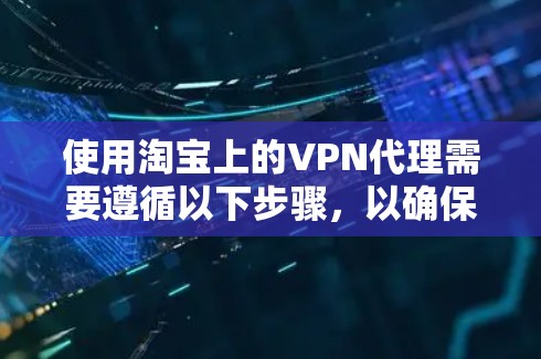 使用淘宝上的VPN代理需要遵循以下步骤，以确保顺利使用