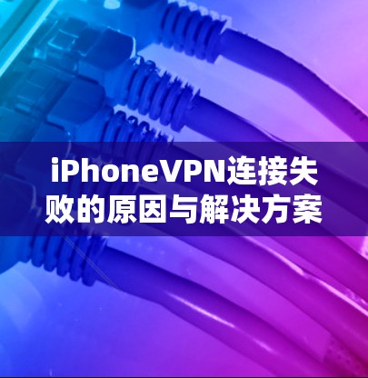 iPhoneVPN连接失败的原因与解决方案