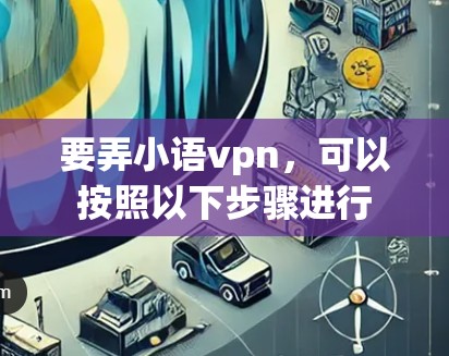 要弄小语vpn,可以按照以下步骤进行 要弄小语vpn,可以按照以下步骤进行