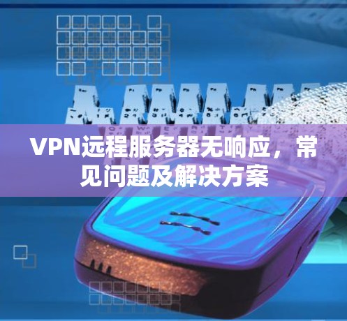 VPN远程服务器无响应，常见问题及解决方案