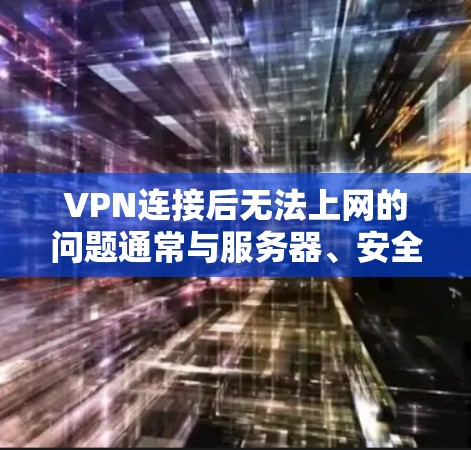 VPN连接后无法上网的问题通常与服务器、安全账户或防火墙设置有关。以下是一些可能的原因和解决方法