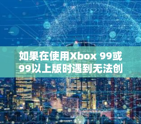 如果在使用Xbox 99或99以上版时遇到无法创建VPN连接服务器的问题，可能是由于服务器机箱、连接器、电源、防火墙等设备的问题。以下是一些可能的原因和解决步骤