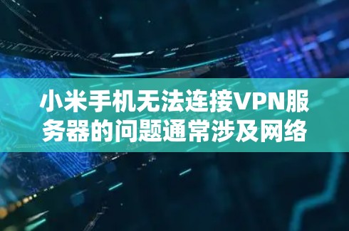 小米手机无法连接VPN服务器的问题通常涉及网络连接不稳定、VPN服务器设置错误、手机特性问题或网络环境变化等。以下是解决这个问题的步骤