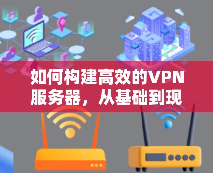 如何构建高效的VPN服务器,从基础到现代技术 如何构建高效的VPN服务器,从基础到现代技术