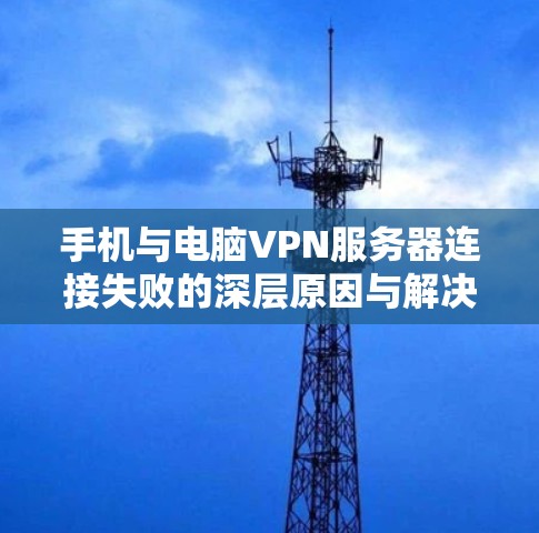 手机与电脑VPN服务器连接失败的深层原因与解决方案 手机与电脑VPN服务器连接失败的深层原因与解决方案